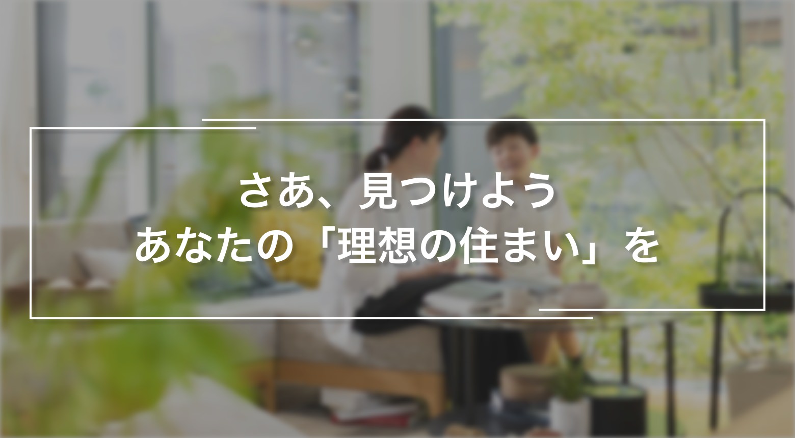 さあ、見つけよう あなたの「理想の住まい」を